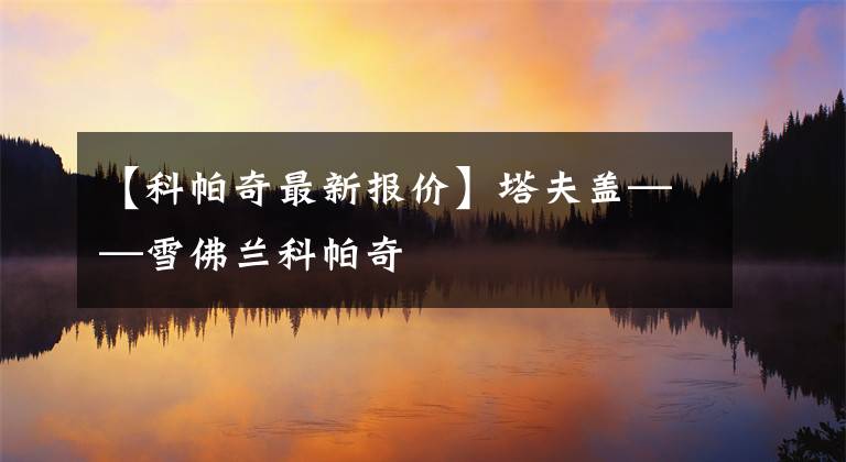 【科帕奇最新报价】塔夫盖——雪佛兰科帕奇