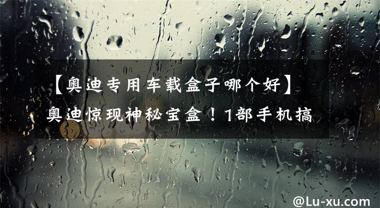 【奥迪专用车载盒子哪个好】奥迪惊现神秘宝盒！1部手机搞定1台车