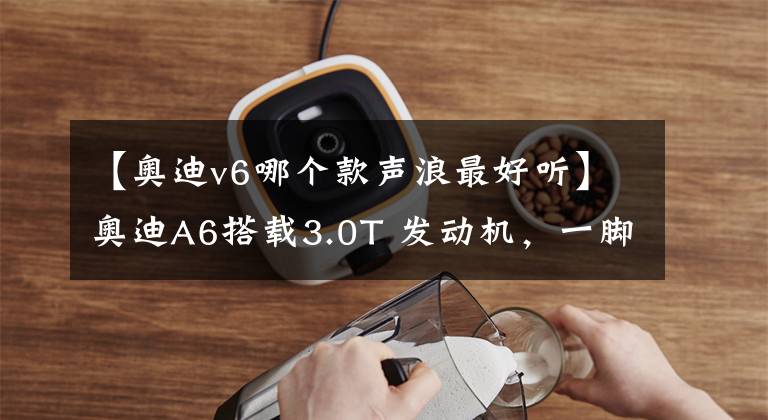 【奥迪v6哪个款声浪最好听】奥迪A6搭载3.0T 发动机,一脚油门,光声浪就足以成为入手的理由