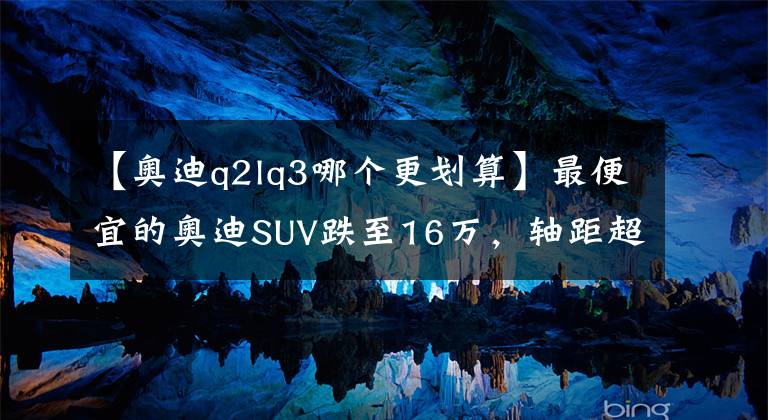 【奥迪q2lq3哪个更划算】最便宜的奥迪SUV跌至16万,轴距超2米6,标配LED大灯+18英寸轮圈