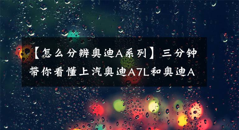 【怎么分辨奥迪A系列】三分钟带你看懂上汽奥迪A7L和奥迪A7的区别