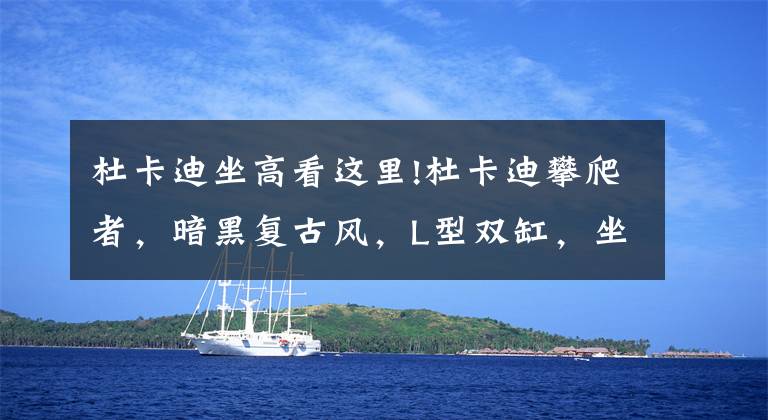 杜卡迪坐高看这里!杜卡迪攀爬者，暗黑复古风，L型双缸，坐高798mm，最大马力73Ps