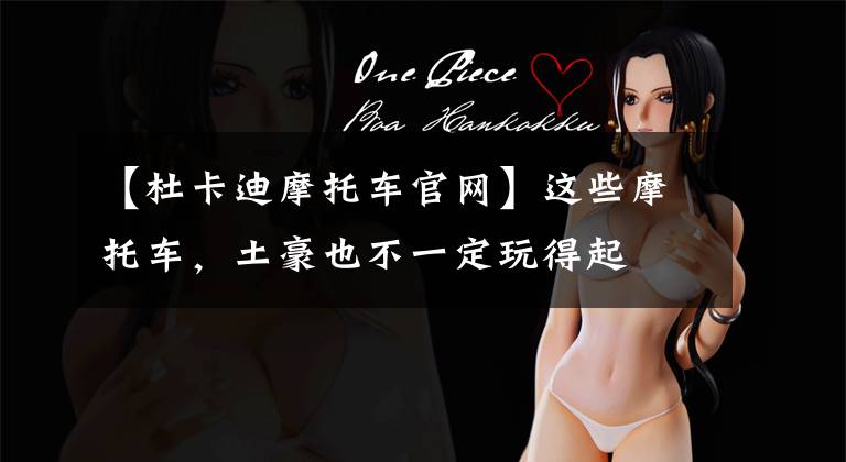 【杜卡迪摩托车官网】这些摩托车,土豪也不一定玩得起