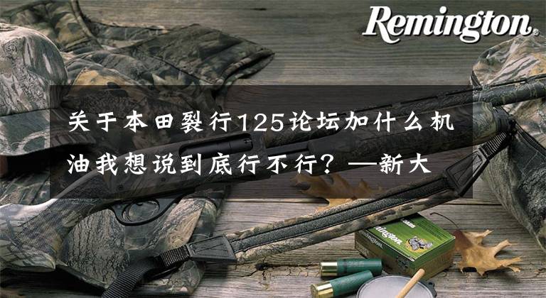 关于本田裂行125论坛加什么机油我想说到底行不行？—新大洲本田裂行125测评