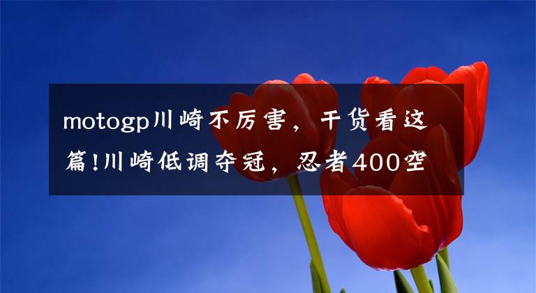 motogp川崎不厉害，干货看这篇!川崎低调夺冠，忍者400空前热销排队200号