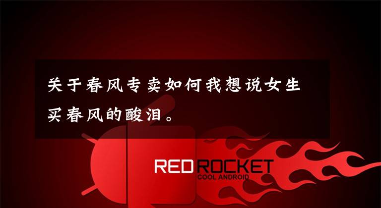 关于春风专卖如何我想说女生买春风的酸泪。