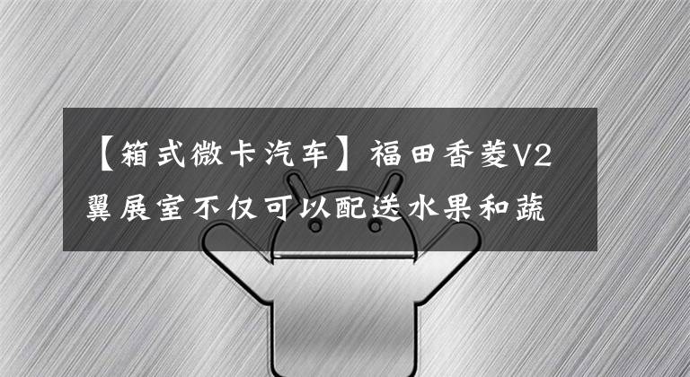 【箱式微卡汽车】福田香菱V2翼展室不仅可以配送水果和蔬菜，还可以配送西瓜摊