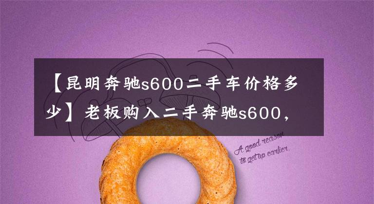 【昆明奔驰s600二手车价格多少】老板购入二手奔驰s600,价格却只要四十万,估计修理费会后悔