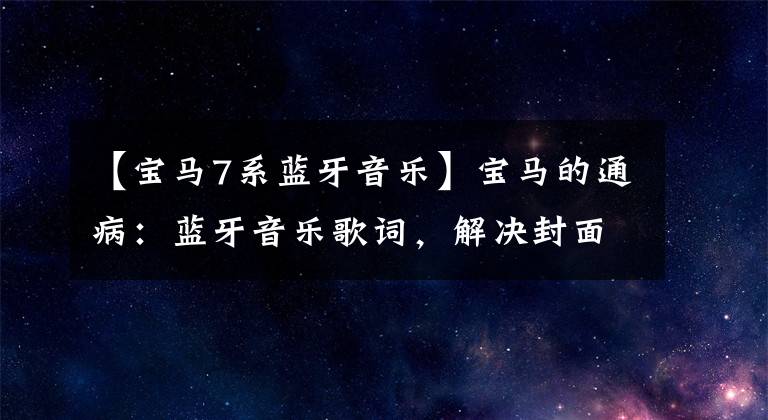 【宝马7系蓝牙音乐】宝马的通病:蓝牙音乐歌词,解决封面不同步的问题