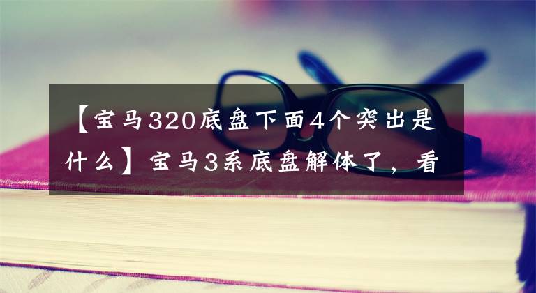 【宝马320底盘下面4个突出是什么】宝马3系底盘解体了，看看这么好的操作是什么样子。