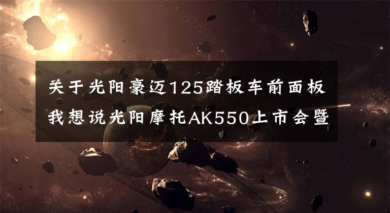 关于光阳豪迈125踏板车前面板我想说光阳摩托AK550上市会暨经销商试驾会在京盛大召开