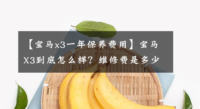 【宝马x3一年保养费用】宝马X3到底怎么样?维修费是多少?