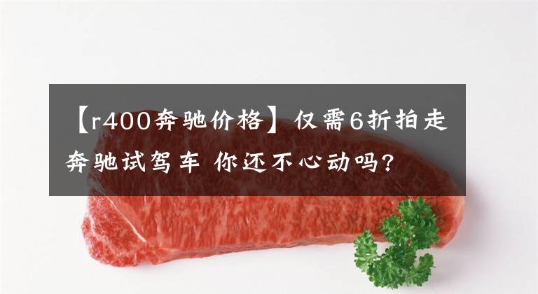 【r400奔驰价格】仅需6折拍走奔驰试驾车 你还不心动吗?