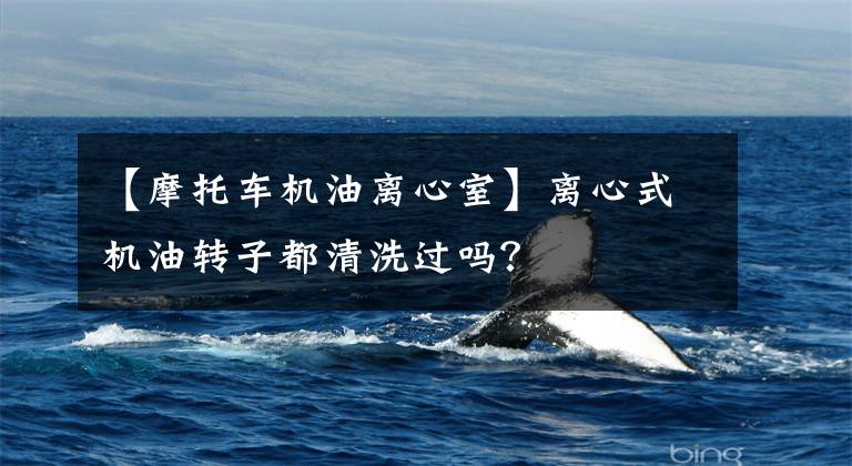 【摩托车机油离心室】离心式机油转子都清洗过吗?