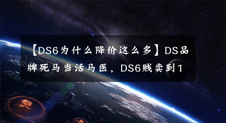 【DS6为什么降价这么多】DS品牌死马当活马医,DS6贱卖到15万,你买不买?