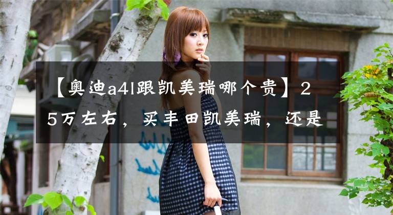 【奥迪a4l跟凯美瑞哪个贵】25万左右,买丰田凯美瑞,还是选择奥迪A4L