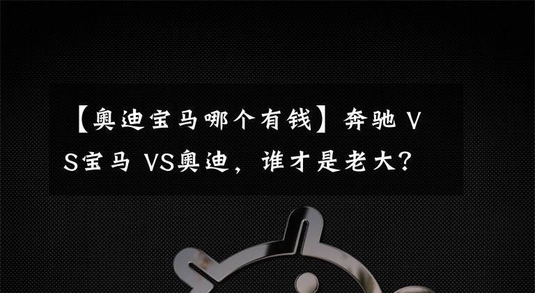 【奥迪宝马哪个有钱】奔驰 VS宝马 VS奥迪，谁才是老大？BBA数据对比