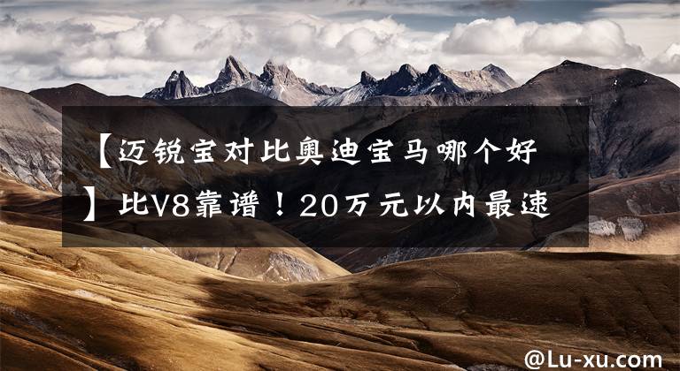 【迈锐宝对比奥迪宝马哪个好】比V8靠谱！20万元以内最速量产车真的很强吗？