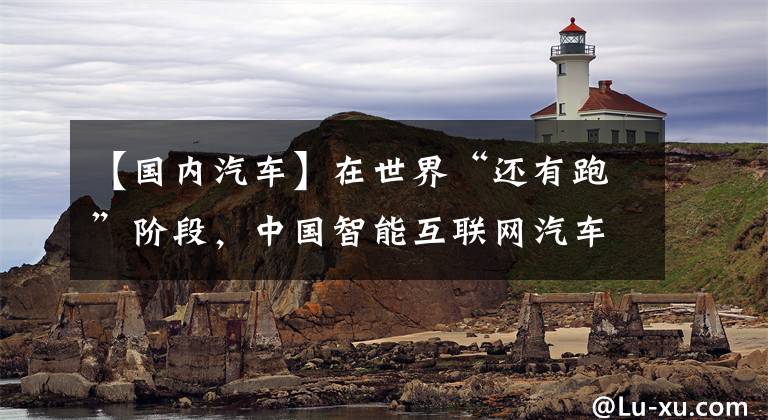 【国内汽车】在世界“还有跑”阶段,中国智能互联网汽车如何“加速”跑?