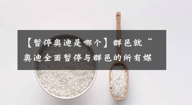 【暂停奥迪是哪个】群邑就“奥迪全面暂停与群邑的所有媒介业务合作”回应：言论不属实