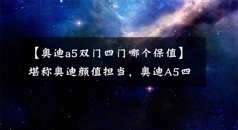 【奥迪a5双门四门哪个保值】堪称奥迪颜值担当,奥迪A5四门版比双门版亮眼?