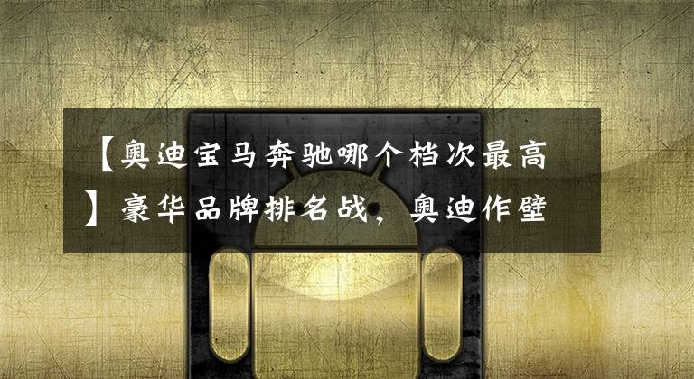 【奥迪宝马奔驰哪个档次最高】豪华品牌排名战，奥迪作壁上观，奔驰、宝马相爱相杀？