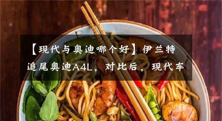 【现代与奥迪哪个好】伊兰特追尾奥迪A4L，对比后，现代车主：奥迪这么贵质量也这么差