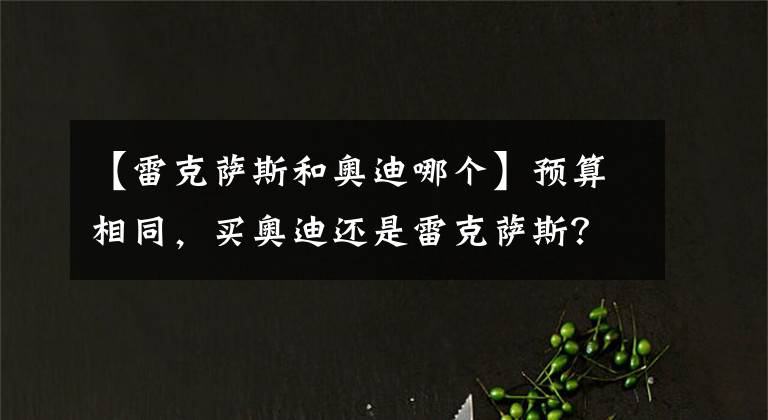 【雷克萨斯和奥迪哪个】预算相同，买奥迪还是雷克萨斯？二手商贩说出真心话，可别买错了