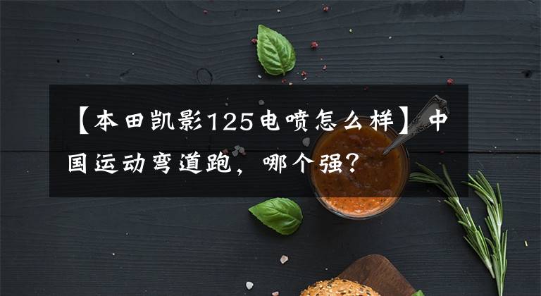 【本田凯影125电喷怎么样】中国运动弯道跑，哪个强？