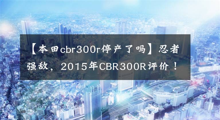 【本田cbr300r停产了吗】忍者强敌,2015年CBR300R评价!