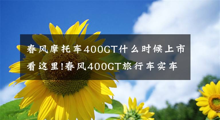 春风摩托车400GT什么时候上市看这里!春风400GT旅行车实车亮相,9月上市超高颜值,或售3.5万元?