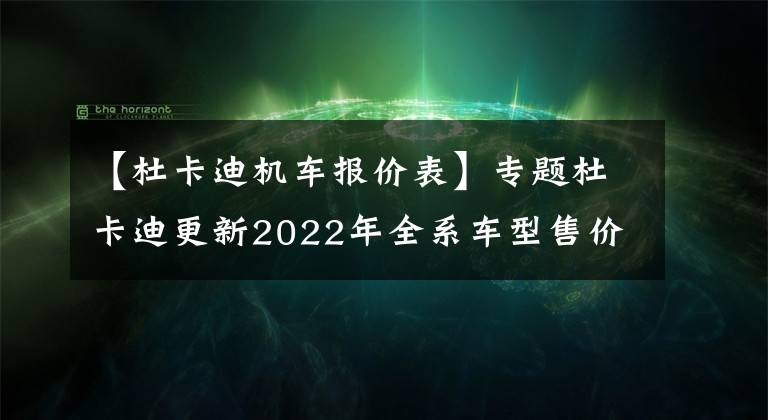 【杜卡迪机车报价表】专题杜卡迪更新2022年全系车型售价，平均涨幅3000元