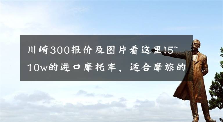 川崎300报价及图片看这里!5~10w的进口摩托车,适合摩旅的车型,求推荐?