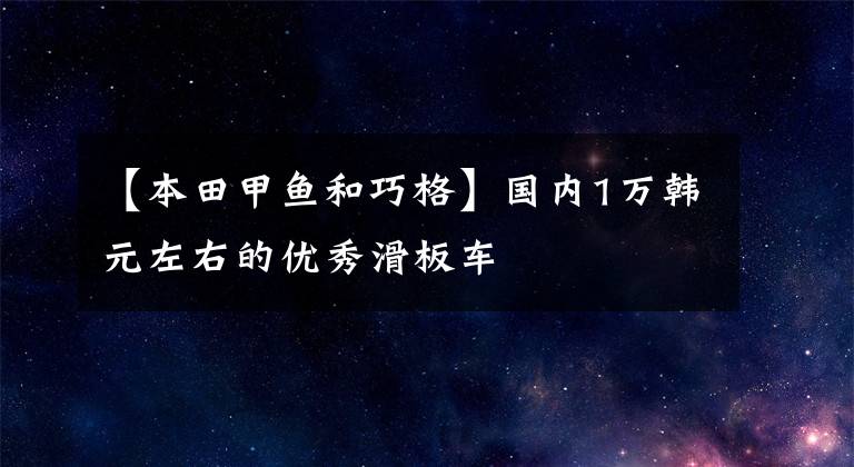 【本田甲鱼和巧格】国内1万韩元左右的优秀滑板车