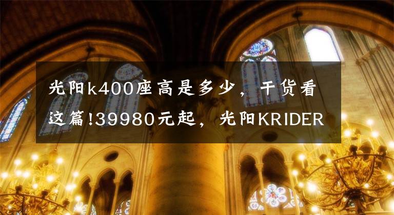 光阳k400座高是多少,干货看这篇!39980元起,光阳KRIDER 400重磅上市