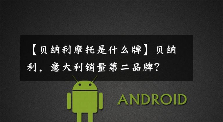 【贝纳利摩托是什么牌】贝纳利,意大利销量第二品牌?