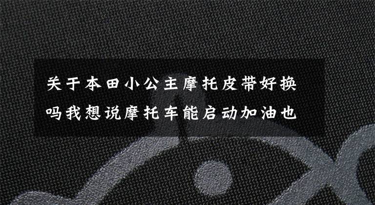 关于本田小公主摩托皮带好换吗我想说摩托车能启动加油也顺畅就是不能动,基本就是皮带断了!