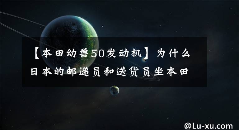 【本田幼兽50发动机】为什么日本的邮递员和送货员坐本田摩托车超级崽?