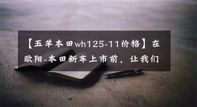 【五羊本田wh125-11价格】在欧阳-本田新车上市前，让我们一起看看在过去的25年里欧阳-本田制造了什么样的车！