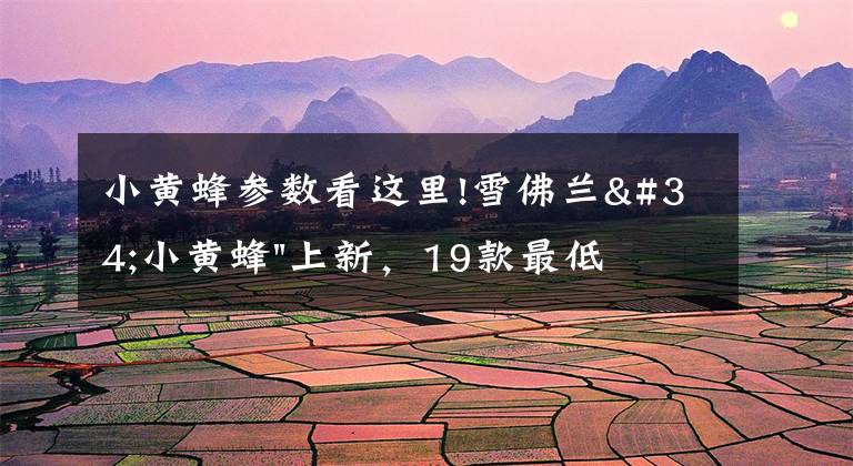 小黄蜂参数看这里!雪佛兰"小黄蜂"上新,19款最低6.5折销售,RS运动套件帅爆