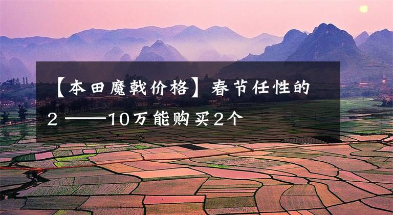 【本田魔戟价格】春节任性的2 ——10万能购买2个
