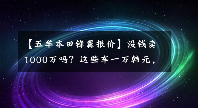 【五羊本田锋翼报价】没钱卖1000万吗？这些车一万韩元，你超朱蒙！