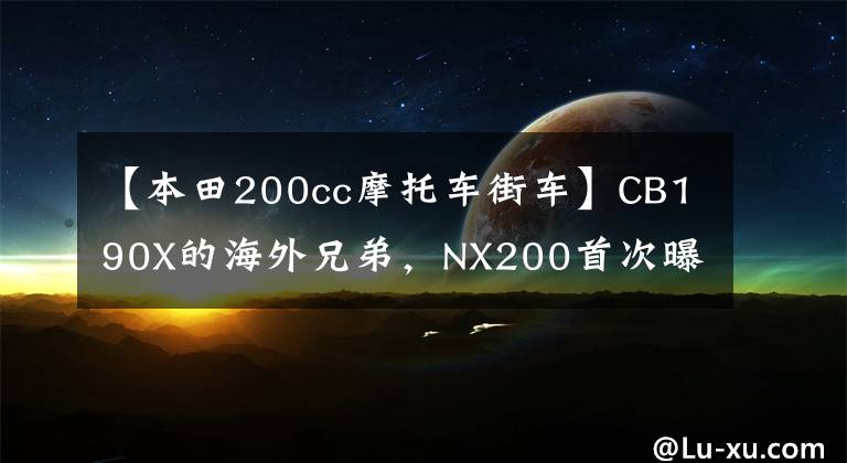 【本田200cc摩托车街车】CB190X的海外兄弟,NX200首次曝光,脸色不低,和CB500X差不多。