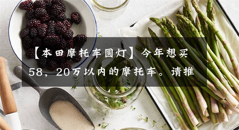 【本田摩托车圆灯】今年想买58,20万以内的摩托车。请推荐,不要踏板,不要去掉臀部。