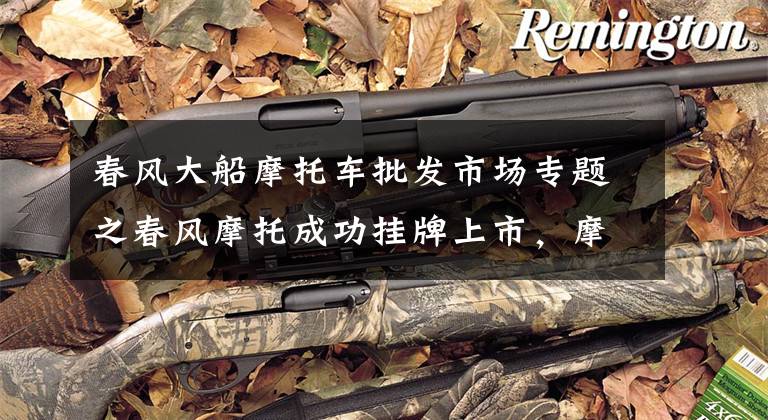 春风大船摩托车批发市场专题之春风摩托成功挂牌上市，摩托车爱好者看到新希望