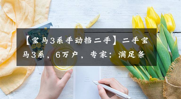 【宝马3系手动挡二手】二手宝马3系，6万户，专家：满足条件就能买