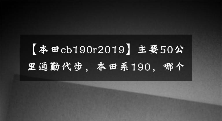 【本田cb190r2019】主要50公里通勤代步,本田系190,哪个更合适?