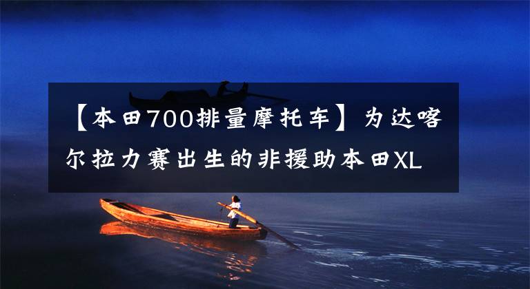 【本田700排量摩托车】为达喀尔拉力赛出生的非援助本田XL700V Transalp