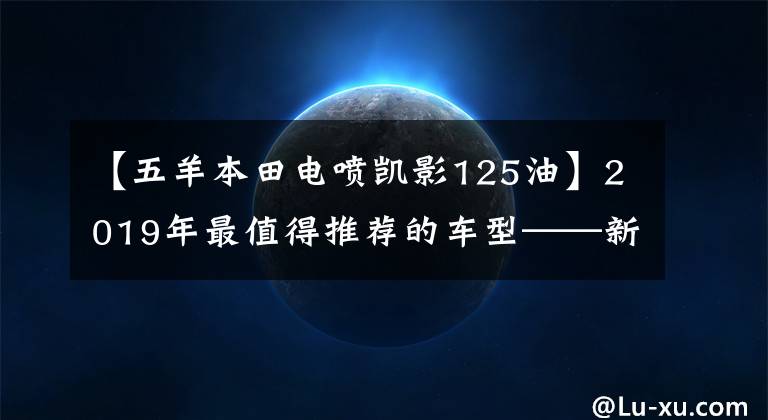 【五羊本田电喷凯影125油】2019年最值得推荐的车型——新月量车