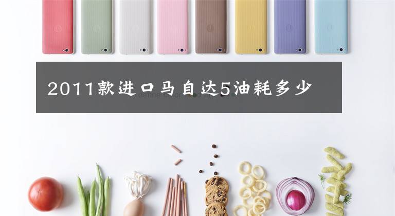 2011款进口马自达5油耗多少